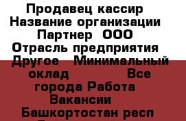 Продавец-кассир › Название организации ­ Партнер, ООО › Отрасль предприятия ­ Другое › Минимальный оклад ­ 46 000 - Все города Работа » Вакансии   . Башкортостан респ.,Баймакский р-н